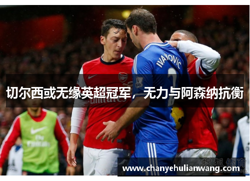 切尔西或无缘英超冠军，无力与阿森纳抗衡